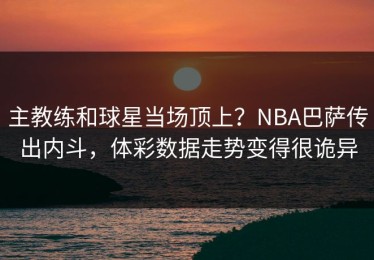 主教练和球星当场顶上？NBA巴萨传出内斗，体彩数据走势变得很诡异