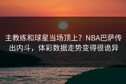 主教练和球星当场顶上？NBA巴萨传出内斗，体彩数据走势变得很诡异