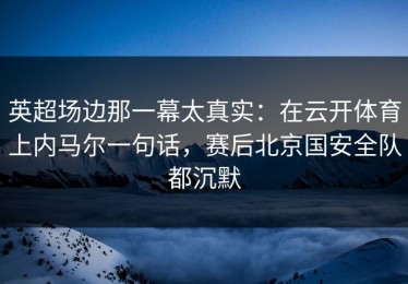 英超场边那一幕太真实：在云开体育上内马尔一句话，赛后北京国安全队都沉默