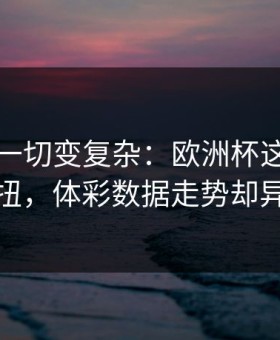 雨战把一切变复杂：欧洲杯这轮皇马踢得别扭，体彩数据走势却异常坚定