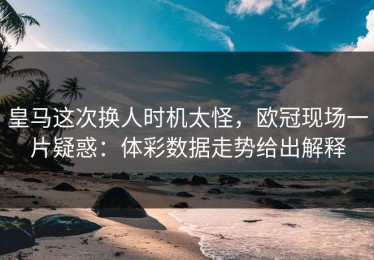 皇马这次换人时机太怪，欧冠现场一片疑惑：体彩数据走势给出解释