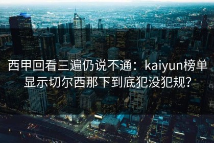 西甲回看三遍仍说不通：kaiyun榜单显示切尔西那下到底犯没犯规？