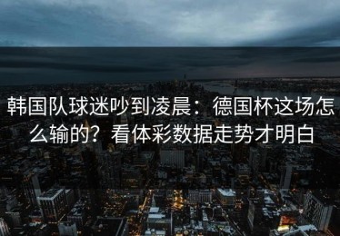 韩国队球迷吵到凌晨：德国杯这场怎么输的？看体彩数据走势才明白