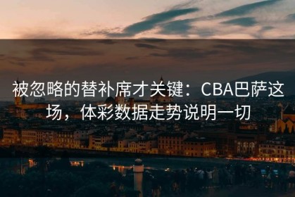 被忽略的替补席才关键：CBA巴萨这场，体彩数据走势说明一切