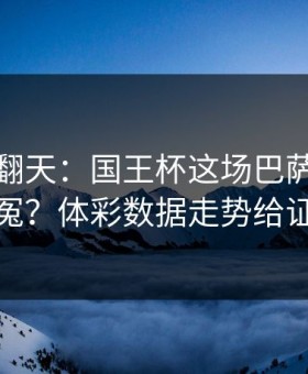 热搜吵翻天：国王杯这场巴萨到底冤不冤？体彩数据走势给证据