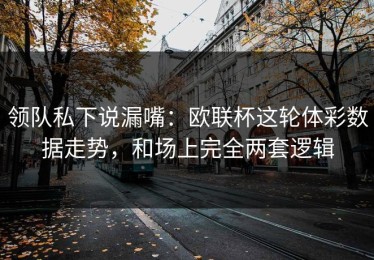 领队私下说漏嘴：欧联杯这轮体彩数据走势，和场上完全两套逻辑