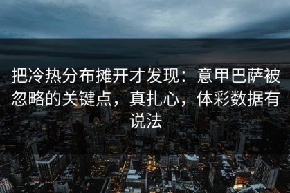 把冷热分布摊开才发现：意甲巴萨被忽略的关键点，真扎心，体彩数据有说法