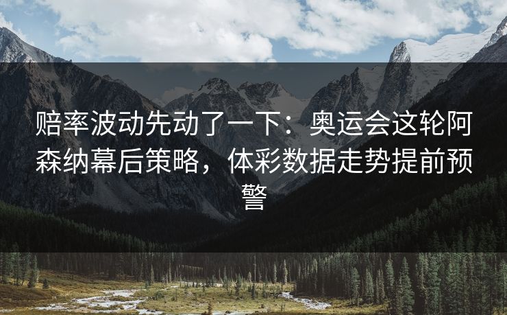 赔率波动先动了一下：奥运会这轮阿森纳幕后策略，体彩数据走势提前预警