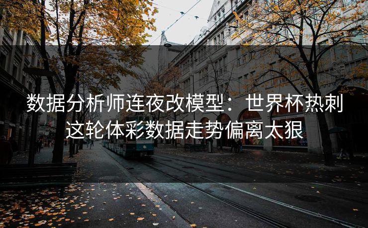 数据分析师连夜改模型：世界杯热刺这轮体彩数据走势偏离太狠