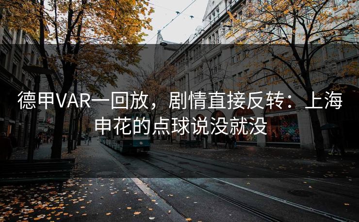 德甲VAR一回放，剧情直接反转：上海申花的点球说没就没