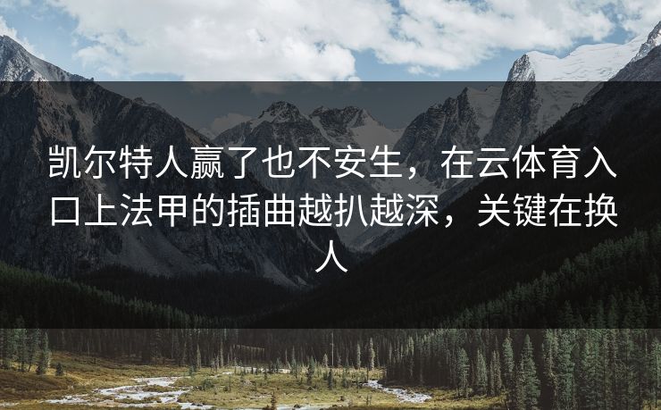 凯尔特人赢了也不安生，在云体育入口上法甲的插曲越扒越深，关键在换人