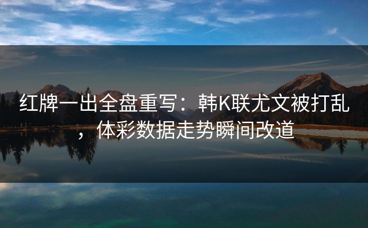 红牌一出全盘重写：韩K联尤文被打乱，体彩数据走势瞬间改道