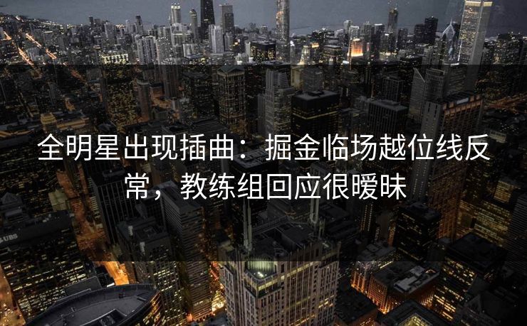 全明星出现插曲：掘金临场越位线反常，教练组回应很暧昧