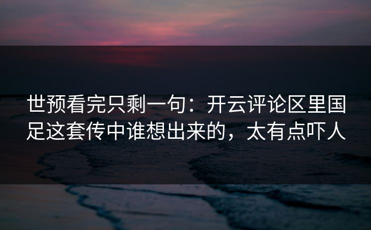世预看完只剩一句：开云评论区里国足这套传中谁想出来的，太有点吓人