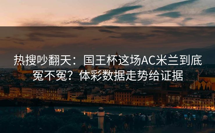 热搜吵翻天：国王杯这场AC米兰到底冤不冤？体彩数据走势给证据