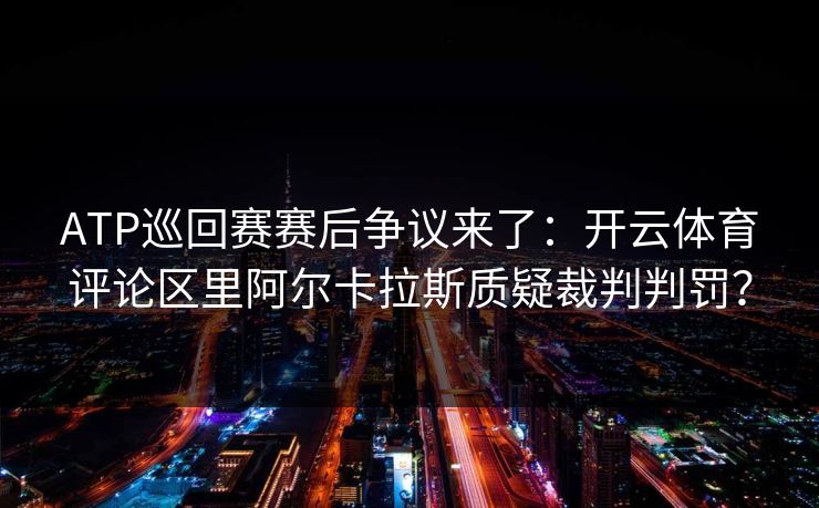 ATP巡回赛赛后争议来了：开云体育评论区里阿尔卡拉斯质疑裁判判罚？