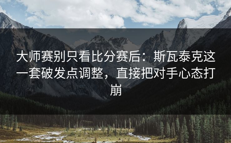 大师赛别只看比分赛后：斯瓦泰克这一套破发点调整，直接把对手心态打崩