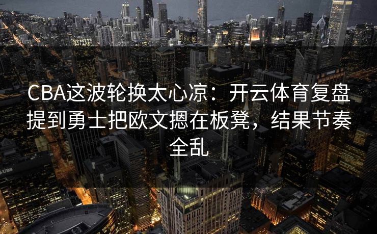 CBA这波轮换太心凉：开云体育复盘提到勇士把欧文摁在板凳，结果节奏全乱