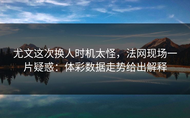 尤文这次换人时机太怪，法网现场一片疑惑：体彩数据走势给出解释