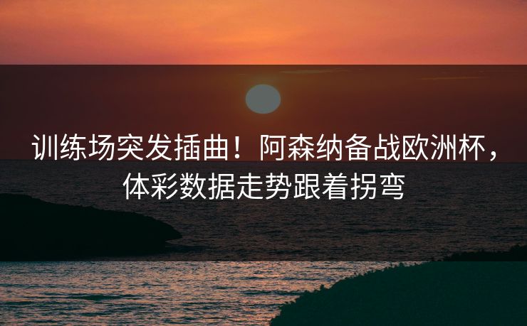 训练场突发插曲！阿森纳备战欧洲杯，体彩数据走势跟着拐弯