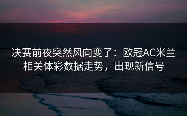 决赛前夜突然风向变了：欧冠AC米兰相关体彩数据走势，出现新信号