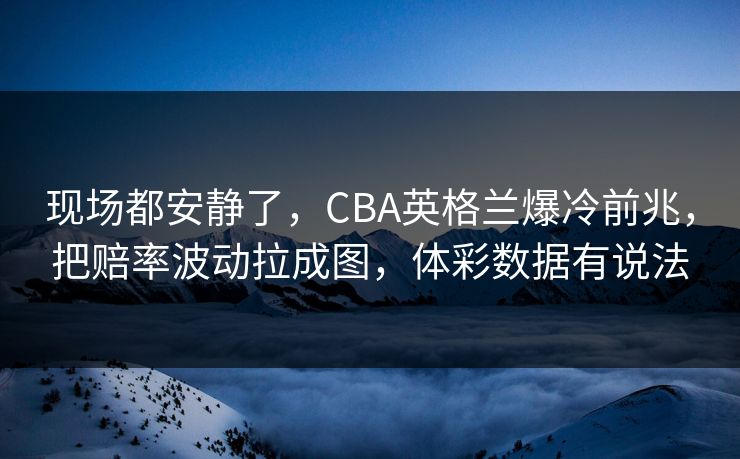 现场都安静了，CBA英格兰爆冷前兆，把赔率波动拉成图，体彩数据有说法