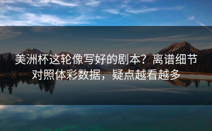美洲杯这轮像写好的剧本？离谱细节对照体彩数据，疑点越看越多