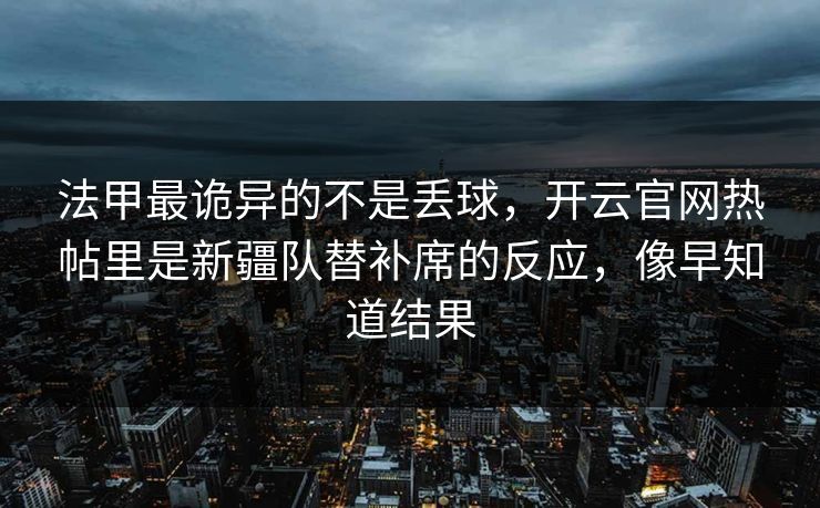 法甲最诡异的不是丢球，开云官网热帖里是新疆队替补席的反应，像早知道结果
