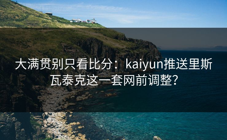 大满贯别只看比分：kaiyun推送里斯瓦泰克这一套网前调整？