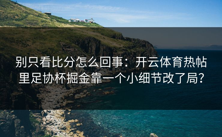 别只看比分怎么回事：开云体育热帖里足协杯掘金靠一个小细节改了局？