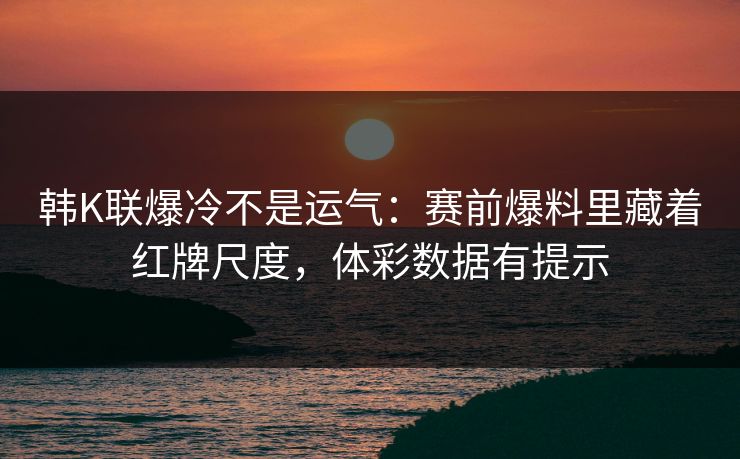 韩K联爆冷不是运气：赛前爆料里藏着红牌尺度，体彩数据有提示