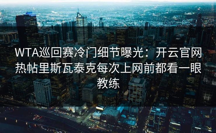 WTA巡回赛冷门细节曝光：开云官网热帖里斯瓦泰克每次上网前都看一眼教练