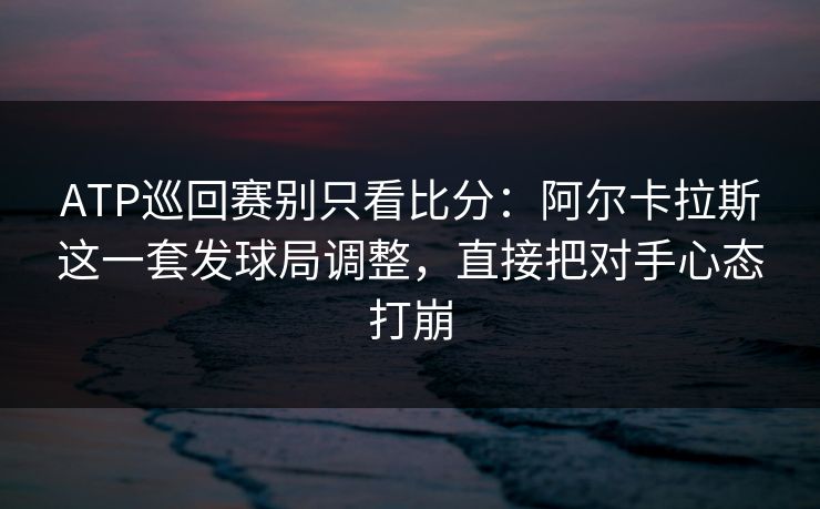 ATP巡回赛别只看比分：阿尔卡拉斯这一套发球局调整，直接把对手心态打崩