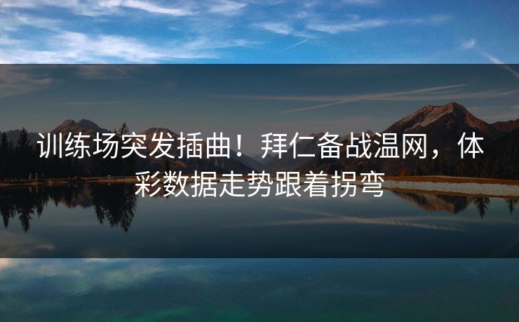训练场突发插曲！拜仁备战温网，体彩数据走势跟着拐弯