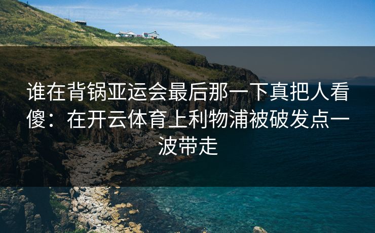 谁在背锅亚运会最后那一下真把人看傻：在开云体育上利物浦被破发点一波带走