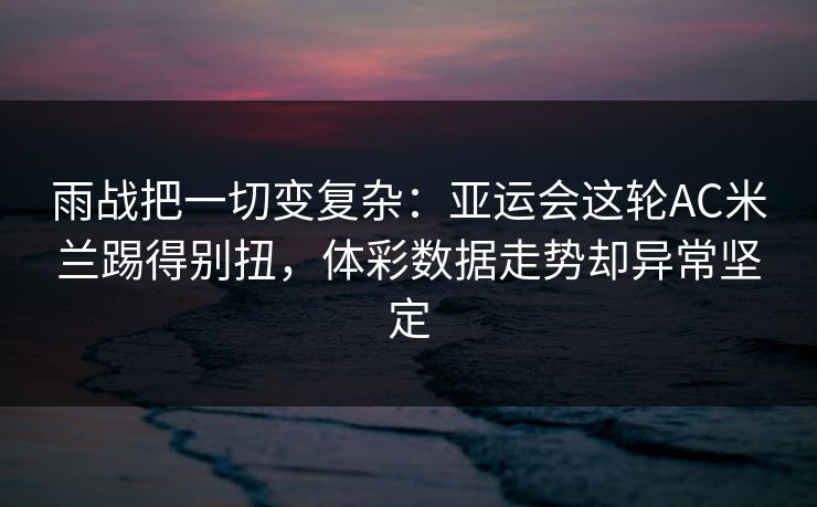 雨战把一切变复杂：亚运会这轮AC米兰踢得别扭，体彩数据走势却异常坚定