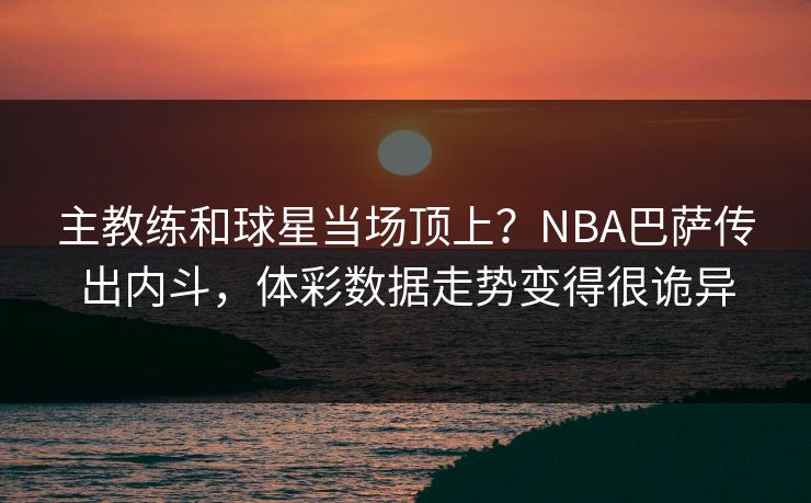 主教练和球星当场顶上？NBA巴萨传出内斗，体彩数据走势变得很诡异