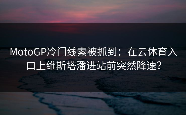 MotoGP冷门线索被抓到：在云体育入口上维斯塔潘进站前突然降速？