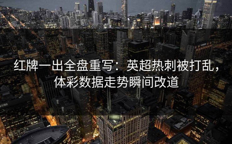 红牌一出全盘重写：英超热刺被打乱，体彩数据走势瞬间改道
