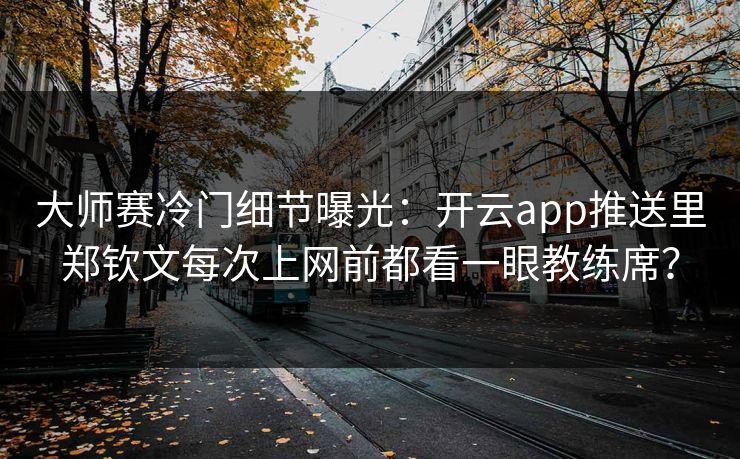 大师赛冷门细节曝光：开云app推送里郑钦文每次上网前都看一眼教练席？