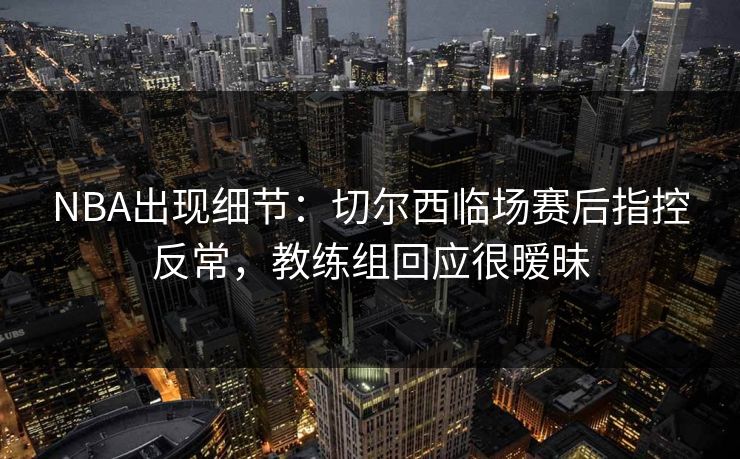 NBA出现细节：切尔西临场赛后指控反常，教练组回应很暧昧
