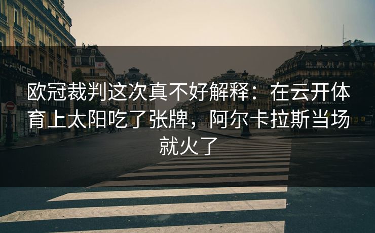 欧冠裁判这次真不好解释：在云开体育上太阳吃了张牌，阿尔卡拉斯当场就火了