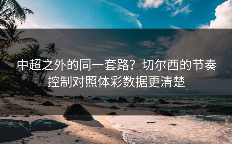 中超之外的同一套路？切尔西的节奏控制对照体彩数据更清楚