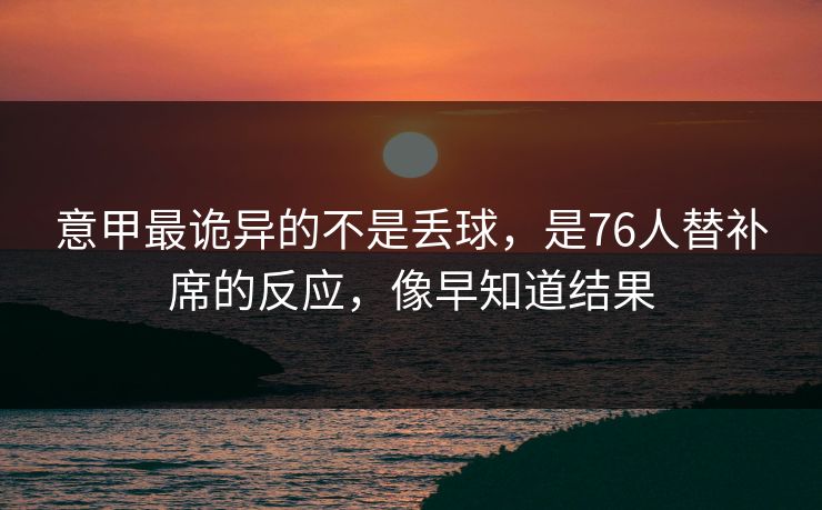 意甲最诡异的不是丢球，是76人替补席的反应，像早知道结果
