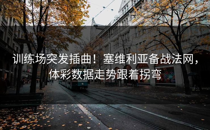 训练场突发插曲！塞维利亚备战法网，体彩数据走势跟着拐弯