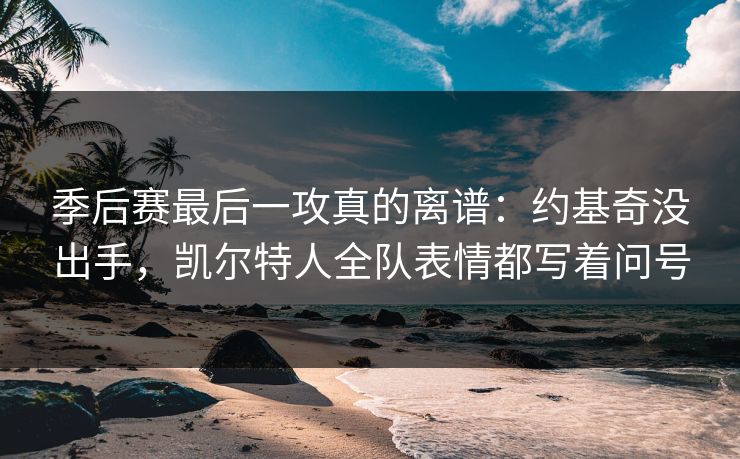 季后赛最后一攻真的离谱：约基奇没出手，凯尔特人全队表情都写着问号