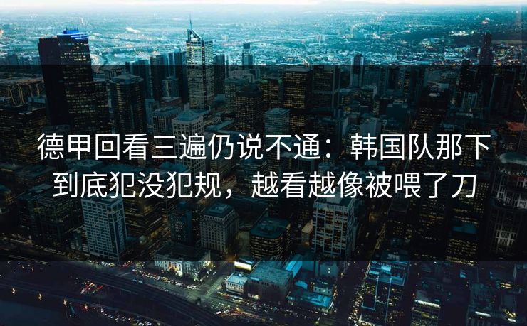 德甲回看三遍仍说不通：韩国队那下到底犯没犯规，越看越像被喂了刀