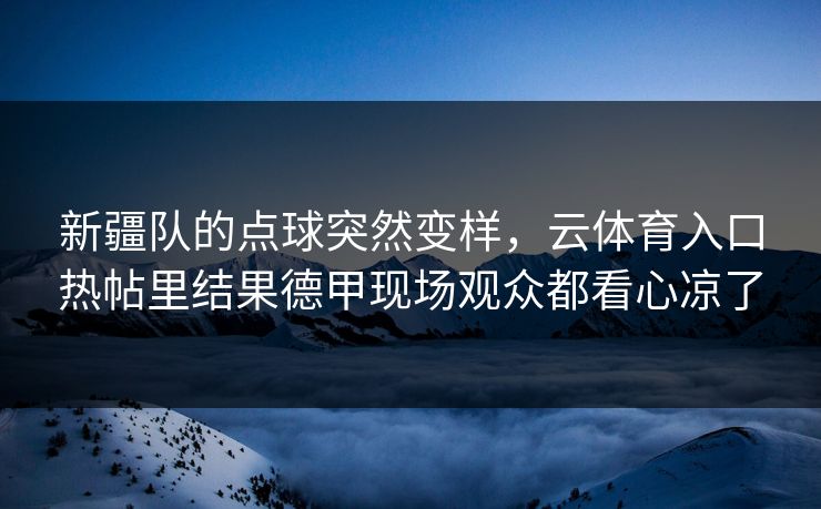 新疆队的点球突然变样，云体育入口热帖里结果德甲现场观众都看心凉了