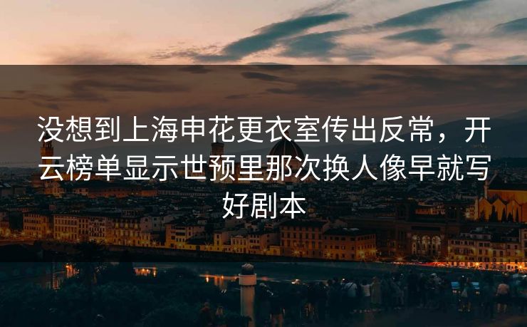 没想到上海申花更衣室传出反常，开云榜单显示世预里那次换人像早就写好剧本